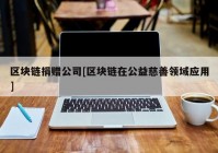 区块链捐赠公司[区块链在公益慈善领域应用]