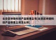 北京区块链科技产品销售公司[北京区块链科技产品销售公司怎么样]