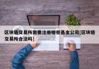 区块链交易所需要注册哪些基金公司[区块链交易所合法吗]