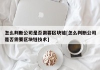 怎么判断公司是否需要区块链[怎么判断公司是否需要区块链技术]