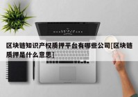 区块链知识产权质押平台有哪些公司[区块链质押是什么意思]