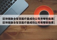 区块链融合智慧医疗最成功公司有哪些股票[区块链融合智慧医疗最成功公司有哪些股票]