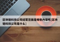 区块链科技公司经营范围是哪些内容呢[区块链科技公司是什么]