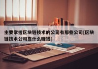 主要掌握区块链技术的公司有那些公司[区块链技术公司靠什么赚钱]