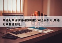 中链万众区块链科技有限公司上海公司[中链万众有牌照吗]