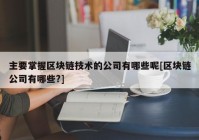 主要掌握区块链技术的公司有哪些呢[区块链公司有哪些?]