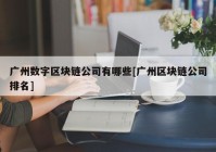 广州数字区块链公司有哪些[广州区块链公司排名]