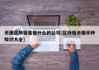 币圈区块链是做什么的公司[区块链币圈币种知识大全]