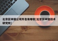 北京区块链公司外包有哪些[北京区块链技术研究院]