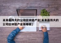 未来最伟大的公司区块链产业[未来最伟大的公司区块链产业有哪些]