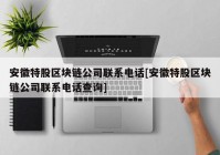 安徽特股区块链公司联系电话[安徽特股区块链公司联系电话查询]