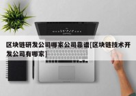 区块链研发公司哪家公司靠谱[区块链技术开发公司有哪家]